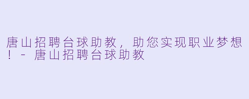 唐山招聘台球助教，助您实现职业梦想！-唐山招聘台球助教