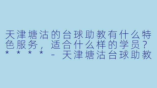 天津塘沽的台球助教有什么特色服务,适合什么样的学员?****