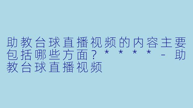 助教台球直播视频的内容主要包括哪些方面？****-助教台球直播视频