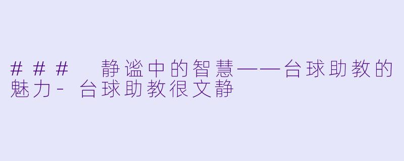 ### 静谧中的智慧——台球助教的魅力-台球助教很文静