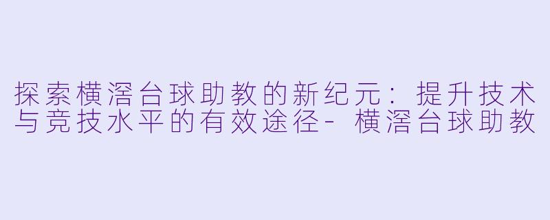 探索横滘台球助教的新纪元:提升技术与竞技水平的有效途径