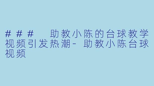 ### 助教小陈的台球教学视频引发热潮-助教小陈台球视频