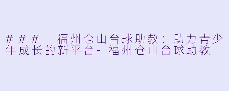 ### 福州仓山台球助教：助力青少年成长的新平台-福州仓山台球助教