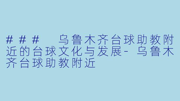 ### 乌鲁木齐台球助教附近的台球文化与发展-乌鲁木齐台球助教附近