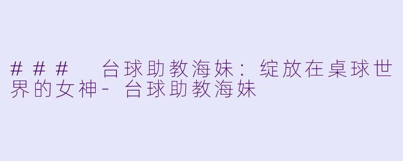 ### 台球助教海妹：绽放在桌球世界的女神-台球助教海妹