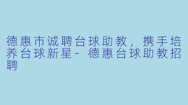 德惠市诚聘台球助教,携手培养台球新星-德惠台球助教招聘