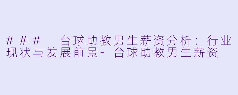 ### 台球助教男生薪资分析：行业现状与发展前景-台球助教男生薪资