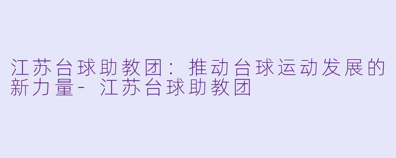 江苏台球助教团：推动台球运动发展的新力量-江苏台球助教团