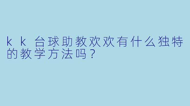 kk台球助教欢欢有什么独特的教学方法吗？
