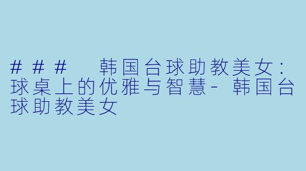 ### 韩国台球助教美女：球桌上的优雅与智慧-韩国台球助教美女