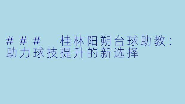 ### 桂林阳朔台球助教:助力球技提升的新选择