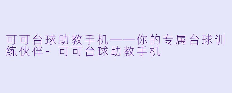 可可台球助教手机——你的专属台球训练伙伴-可可台球助教手机