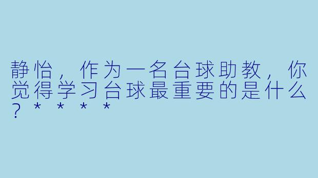 静怡，作为一名台球助教，你觉得学习台球最重要的是什么？****
