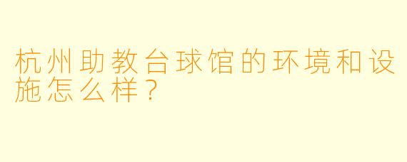 杭州助教台球馆的环境和设施怎么样？