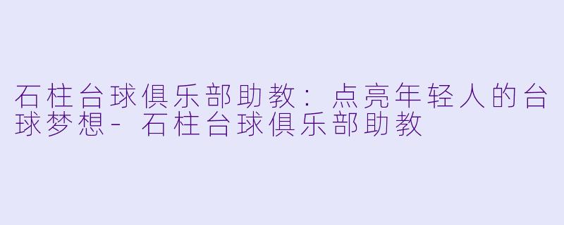 石柱台球俱乐部助教：点亮年轻人的台球梦想-石柱台球俱乐部助教