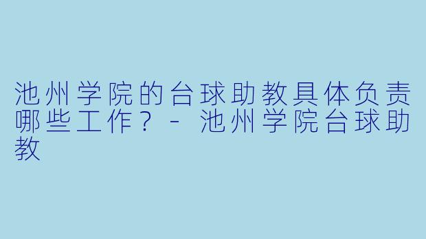 池州学院的台球助教具体负责哪些工作？-池州学院台球助教