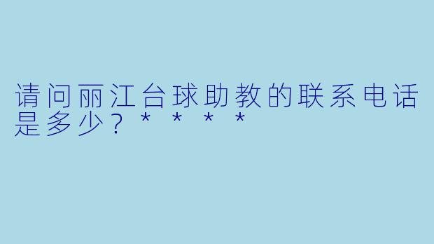 请问丽江台球助教的联系电话是多少？****