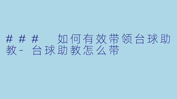 ### 如何有效带领台球助教-台球助教怎么带