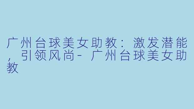 广州台球美女助教：激发潜能，引领风尚-广州台球美女助教