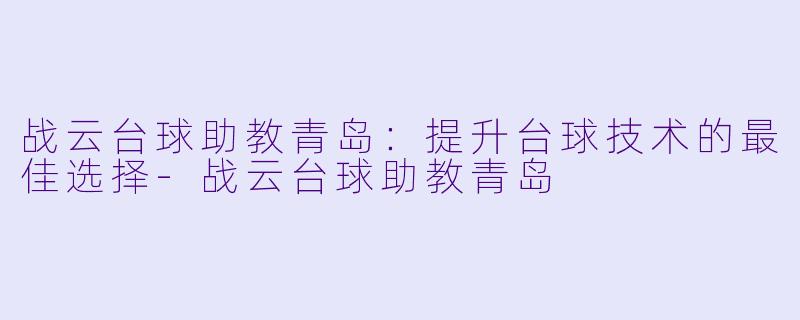战云台球助教青岛：提升台球技术的最佳选择-战云台球助教青岛