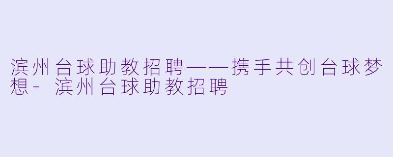滨州台球助教招聘——携手共创台球梦想-滨州台球助教招聘