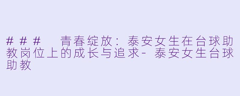 ### 青春绽放：泰安女生在台球助教岗位上的成长与追求-泰安女生台球助教