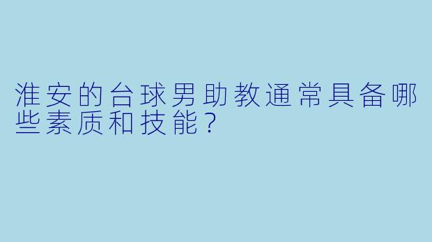 淮安的台球男助教通常具备哪些素质和技能？