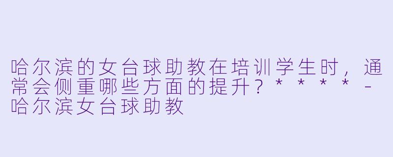 哈尔滨的女台球助教在培训学生时,通常会侧重哪些方面的提升?****