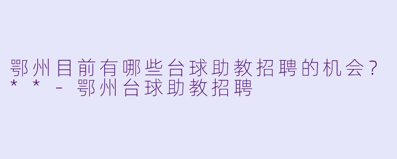 鄂州目前有哪些台球助教招聘的机会?**