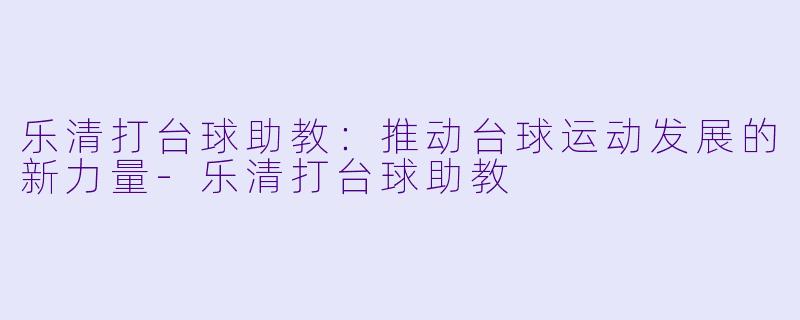 乐清打台球助教：推动台球运动发展的新力量-乐清打台球助教