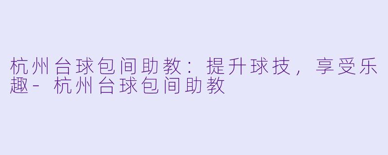 杭州台球包间助教：提升球技，享受乐趣-杭州台球包间助教