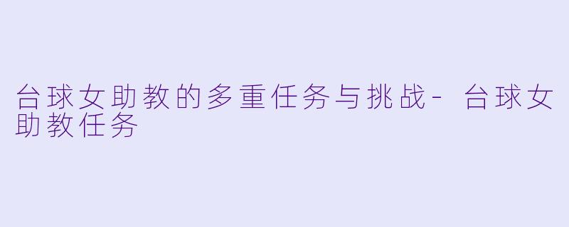 台球女助教的多重任务与挑战-台球女助教任务