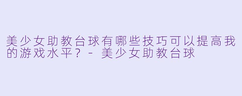 美少女助教台球有哪些技巧可以提高我的游戏水平？