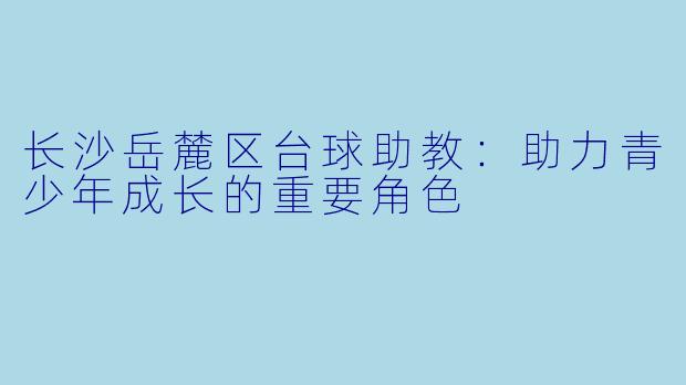 长沙岳麓区台球助教:助力青少年成长的重要角色