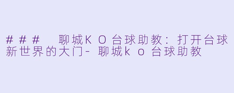### 聊城KO台球助教：打开台球新世界的大门-聊城ko台球助教