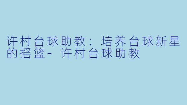 许村台球助教:培养台球新星的摇篮
