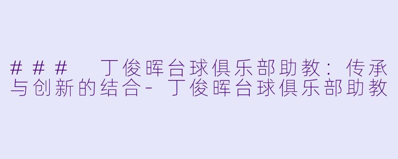 ### 丁俊晖台球俱乐部助教：传承与创新的结合-丁俊晖台球俱乐部助教