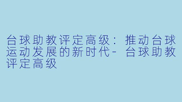 台球助教评定高级：推动台球运动发展的新时代-台球助教评定高级