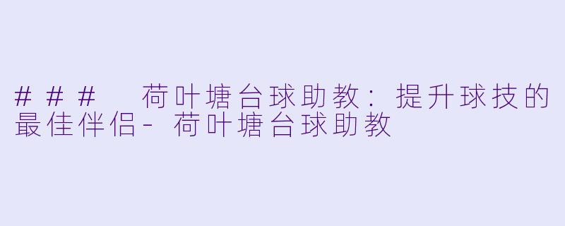 ### 荷叶塘台球助教：提升球技的最佳伴侣-荷叶塘台球助教