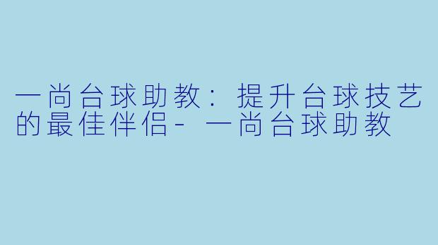 一尚台球助教：提升台球技艺的最佳伴侣-一尚台球助教
