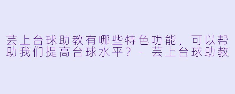 芸上台球助教有哪些特色功能,可以帮助我们提高台球水平?