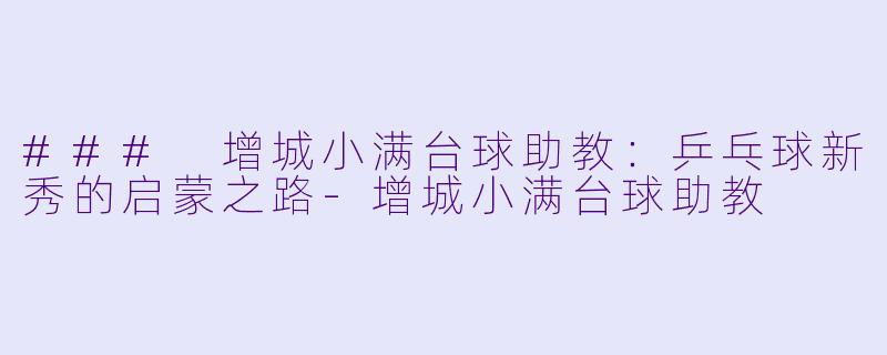 ### 增城小满台球助教：乒乓球新秀的启蒙之路-增城小满台球助教