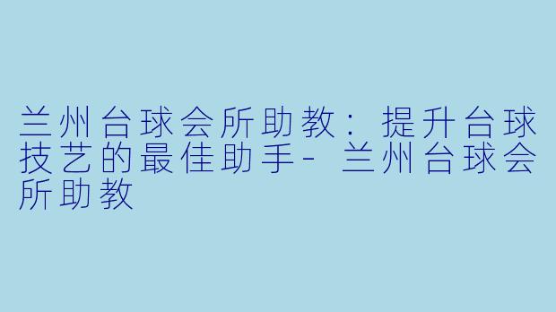 兰州台球会所助教：提升台球技艺的最佳助手-兰州台球会所助教