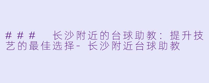 ### 长沙附近的台球助教：提升技艺的最佳选择-长沙附近台球助教