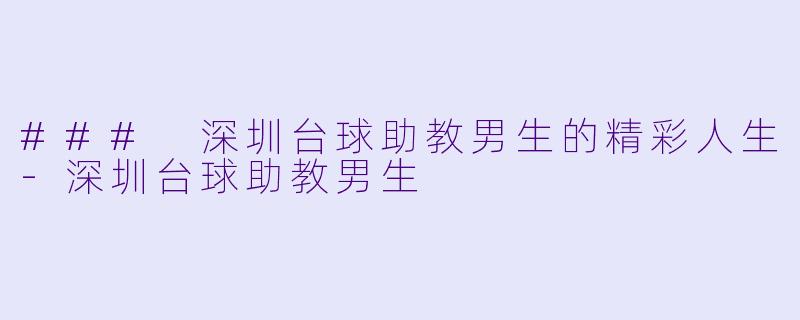 ### 深圳台球助教男生的精彩人生-深圳台球助教男生