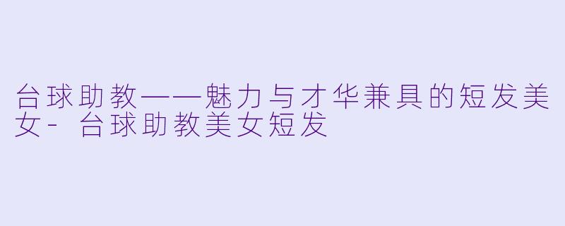 台球助教——魅力与才华兼具的短发美女-台球助教美女短发