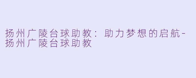 扬州广陵台球助教：助力梦想的启航-扬州广陵台球助教
