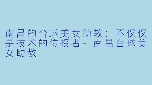 南昌的台球美女助教：不仅仅是技术的传授者-南昌台球美女助教