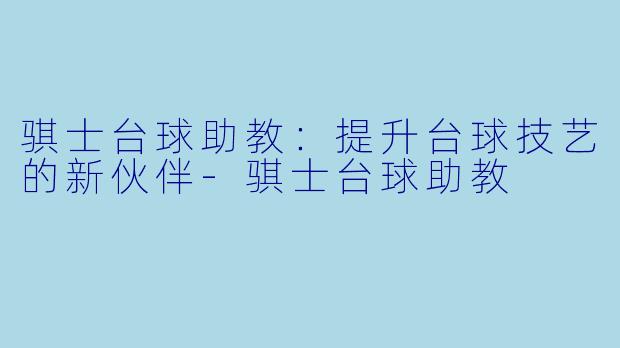 骐士台球助教：提升台球技艺的新伙伴-骐士台球助教