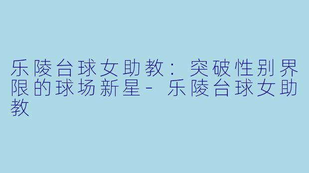 乐陵台球女助教：突破性别界限的球场新星-乐陵台球女助教